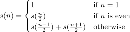 s(n) = \begin{cases} 1 & \textrm{if } n = 1 \ s(\frac n 2) & \textrm{if } n \textrm{ is even} \ s(\frac{n-1}2) + s(\frac{n+1}2) & \textrm{otherwise} \end{cases}