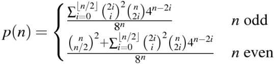 p(n) = \begin{cases} \frac{\sum _{i=0}^{\lfloor n/2 \rfloor} \binom{2i}{i}^2 \binom{n}{2i} 4^{n-2i}}{8^n} & n \text{ odd} \ \frac{\binom{n}{n/2}^2 + \sum _{i=0}^{\lfloor n/2 \rfloor} \binom{2i}{i}^2 \binom{n}{2i} 4^{n-2i}}{8^n} & n \text{ even} \ \end{cases}
